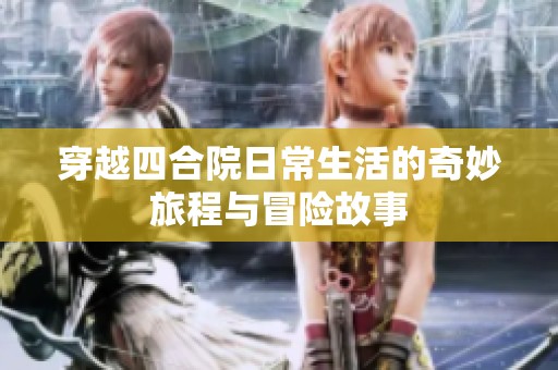 穿越四合院日常生活的奇妙旅程与冒险故事