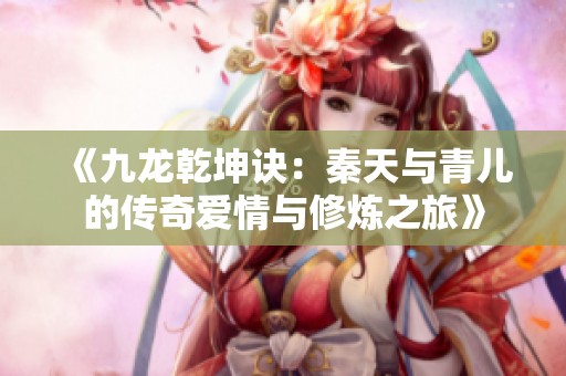 《九龙乾坤诀：秦天与青儿的传奇爱情与修炼之旅》