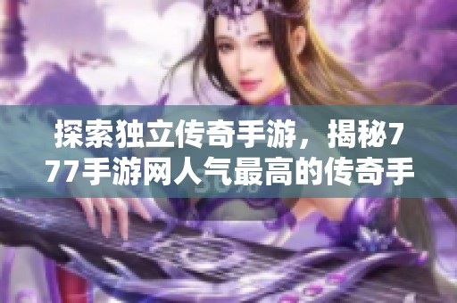探索独立传奇手游，揭秘777手游网人气最高的传奇手游推荐