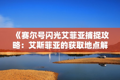 《赛尔号闪光艾菲亚捕捉攻略：艾斯菲亚的获取地点解析》