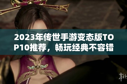 2023年传世手游变态版TOP10推荐，畅玩经典不容错过