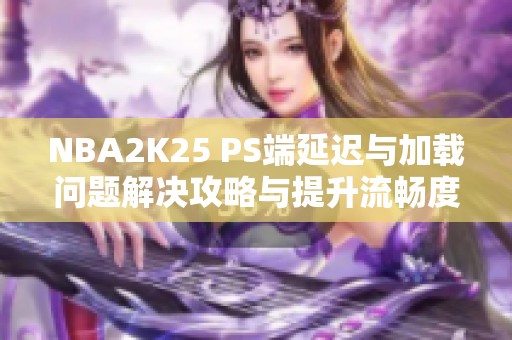 NBA2K25 PS端延迟与加载问题解决攻略与提升流畅度技巧