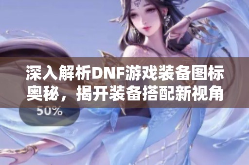 深入解析DNF游戏装备图标奥秘，揭开装备搭配新视角