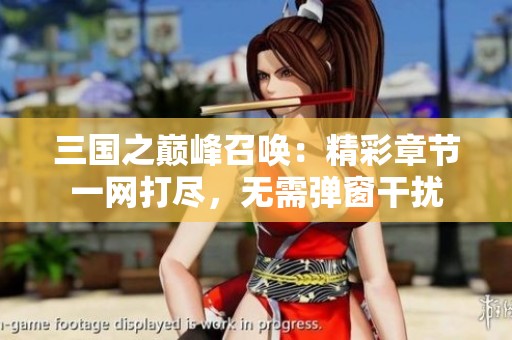 三国之巅峰召唤：精彩章节一网打尽，无需弹窗干扰