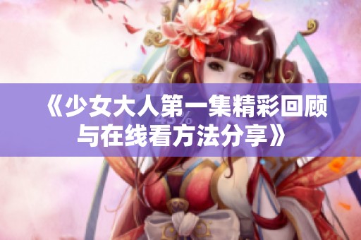 《少女大人第一集精彩回顾与在线看方法分享》