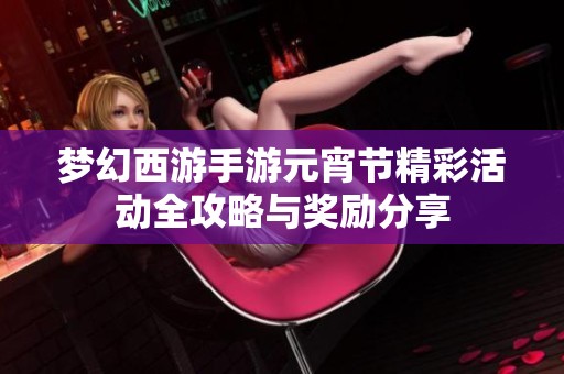 梦幻西游手游元宵节精彩活动全攻略与奖励分享