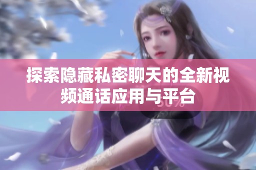 探索隐藏私密聊天的全新视频通话应用与平台