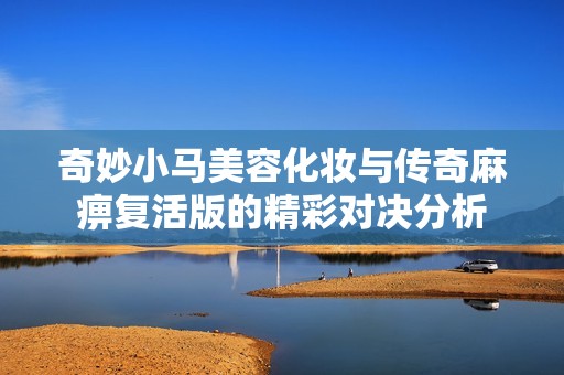 奇妙小马美容化妆与传奇麻痹复活版的精彩对决分析