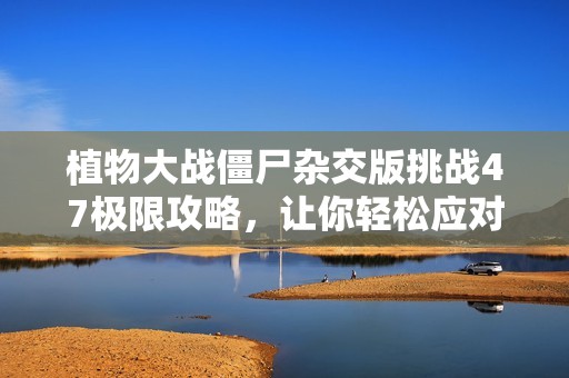 植物大战僵尸杂交版挑战47极限攻略，让你轻松应对变异僵尸袭击