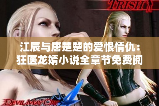 江辰与唐楚楚的爱恨情仇：狂医龙婿小说全章节免费阅读