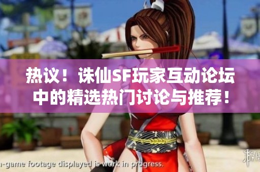 热议！诛仙SF玩家互动论坛中的精选热门讨论与推荐！