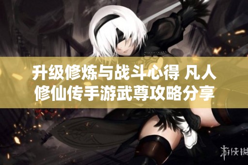 升级修炼与战斗心得 凡人修仙传手游武尊攻略分享
