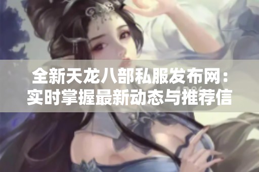 全新天龙八部私服发布网：实时掌握最新动态与推荐信息