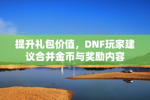 提升礼包价值，DNF玩家建议合并金币与奖励内容