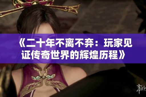 《二十年不离不弃：玩家见证传奇世界的辉煌历程》