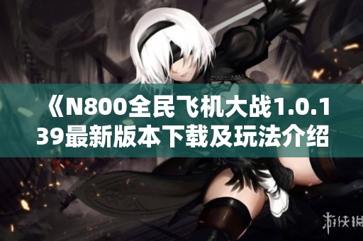 《N800全民飞机大战1.0.139最新版本下载及玩法介绍》