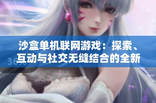 沙盒单机联网游戏：探索、互动与社交无缝结合的全新体验