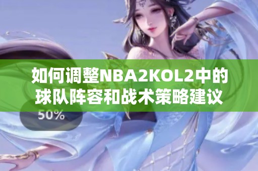 如何调整NBA2KOL2中的球队阵容和战术策略建议