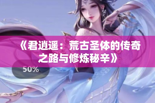 《君逍遥：荒古圣体的传奇之路与修炼秘辛》
