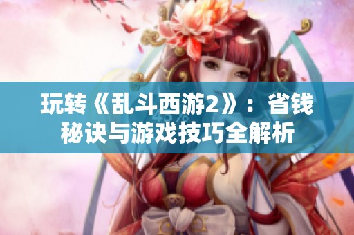 玩转《乱斗西游2》：省钱秘诀与游戏技巧全解析