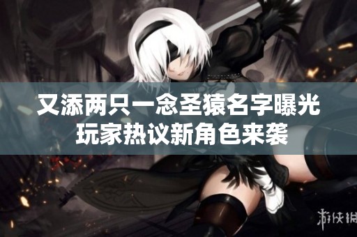 又添两只一念圣猿名字曝光 玩家热议新角色来袭