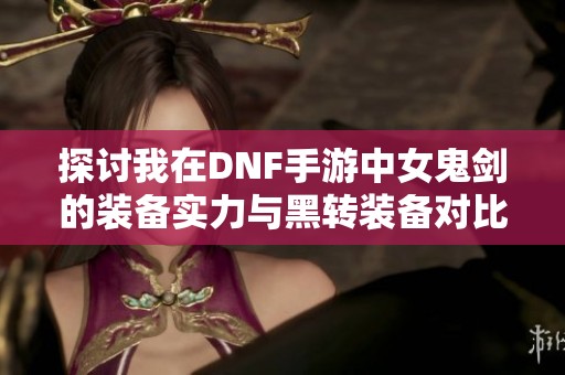 探讨我在DNF手游中女鬼剑的装备实力与黑转装备对比分析