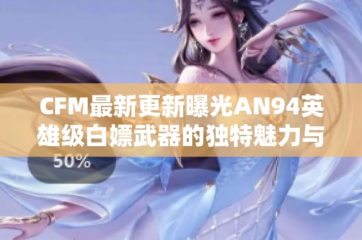CFM最新更新曝光AN94英雄级白嫖武器的独特魅力与玩法解析