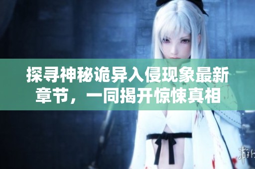 探寻神秘诡异入侵现象最新章节，一同揭开惊悚真相