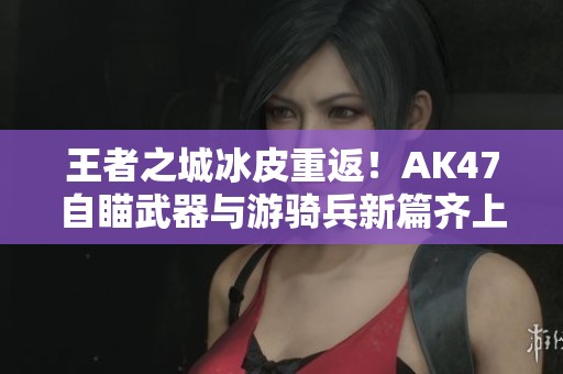 王者之城冰皮重返！AK47自瞄武器与游骑兵新篇齐上线