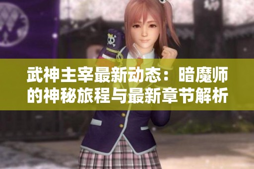 武神主宰最新动态：暗魔师的神秘旅程与最新章节解析