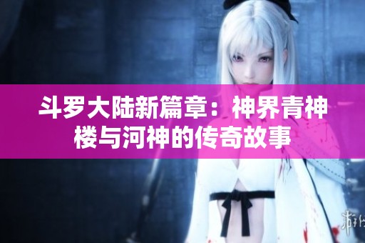 斗罗大陆新篇章：神界青神楼与河神的传奇故事
