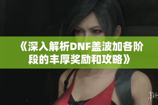 《深入解析DNF盖波加各阶段的丰厚奖励和攻略》