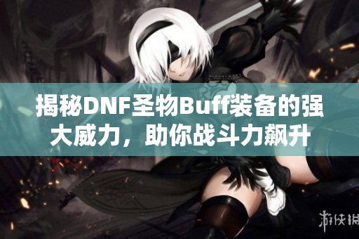 揭秘DNF圣物Buff装备的强大威力，助你战斗力飙升