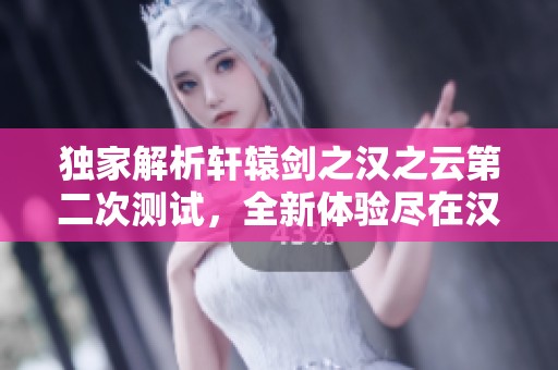 独家解析轩辕剑之汉之云第二次测试，全新体验尽在汉末云游之旅