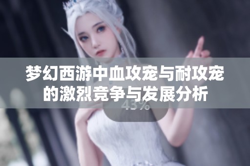 梦幻西游中血攻宠与耐攻宠的激烈竞争与发展分析