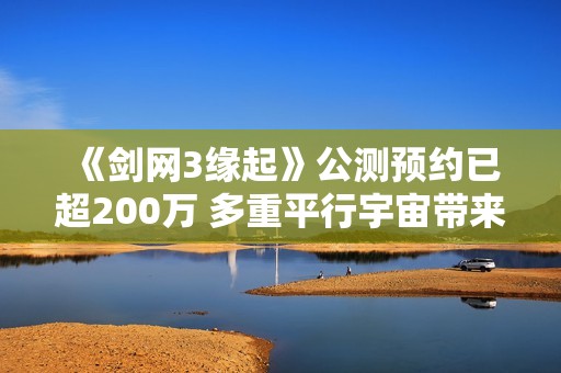 《剑网3缘起》公测预约已超200万 多重平行宇宙带来丰富结局