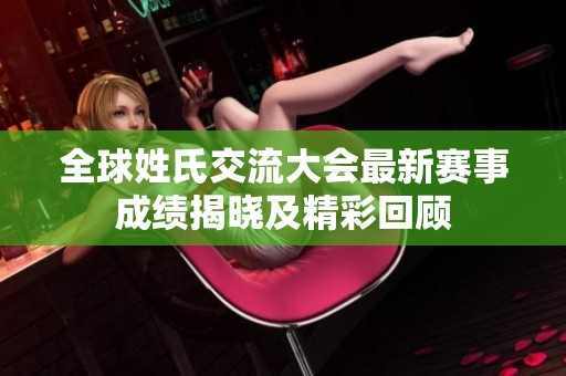 全球姓氏交流大会最新赛事成绩揭晓及精彩回顾