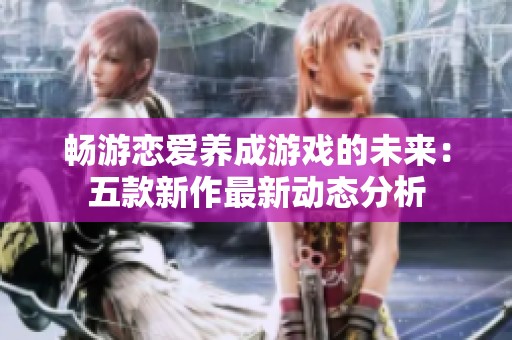 畅游恋爱养成游戏的未来：五款新作最新动态分析