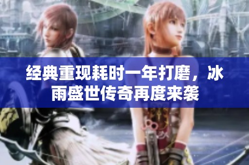 经典重现耗时一年打磨，冰雨盛世传奇再度来袭