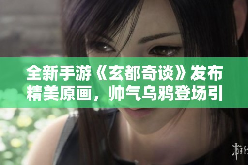 全新手游《玄都奇谈》发布精美原画，帅气乌鸦登场引期待