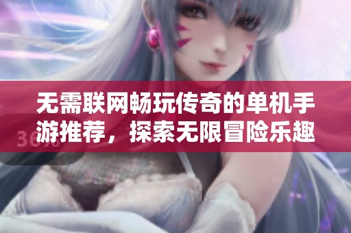 无需联网畅玩传奇的单机手游推荐，探索无限冒险乐趣