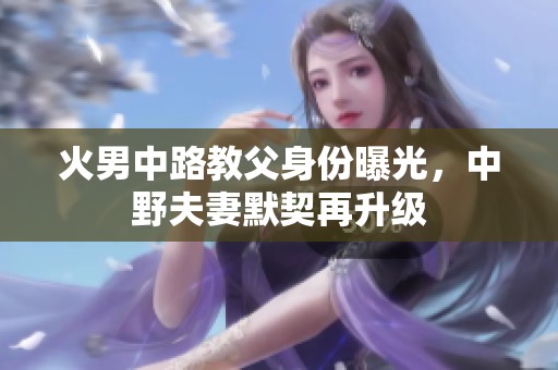 火男中路教父身份曝光，中野夫妻默契再升级