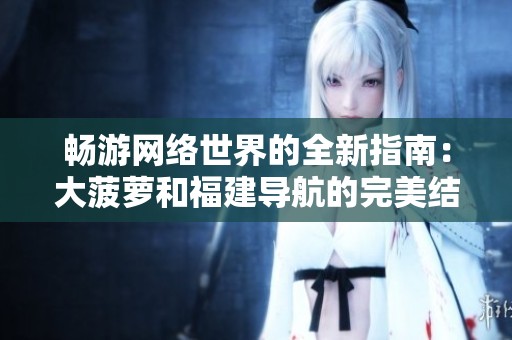 畅游网络世界的全新指南：大菠萝和福建导航的完美结合