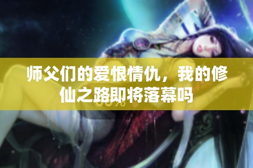 师父们的爱恨情仇，我的修仙之路即将落幕吗