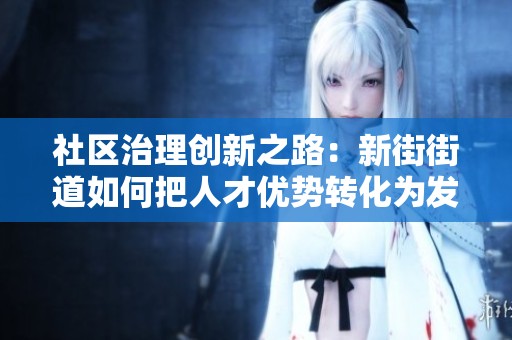 社区治理创新之路：新街街道如何把人才优势转化为发展动力