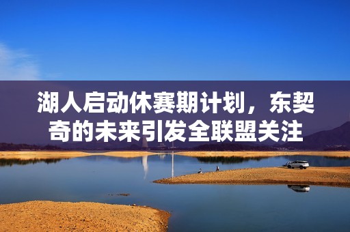 湖人启动休赛期计划，东契奇的未来引发全联盟关注