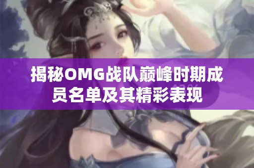 揭秘OMG战队巅峰时期成员名单及其精彩表现