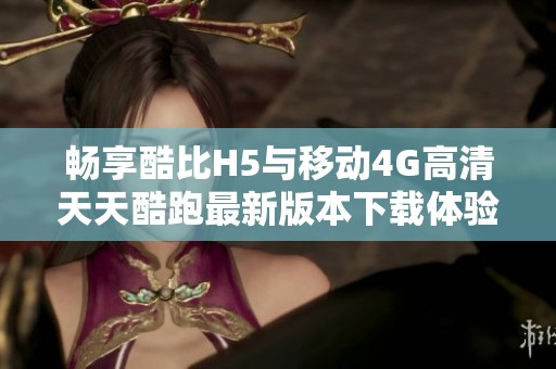 畅享酷比H5与移动4G高清天天酷跑最新版本下载体验