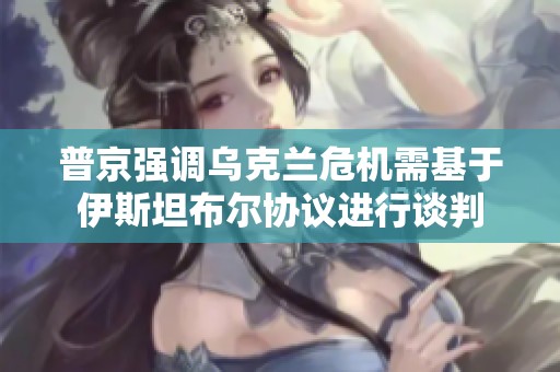 普京强调乌克兰危机需基于伊斯坦布尔协议进行谈判
