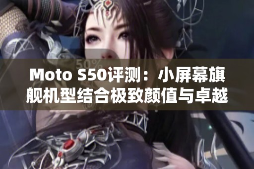 Moto S50评测：小屏幕旗舰机型结合极致颜值与卓越耐用性